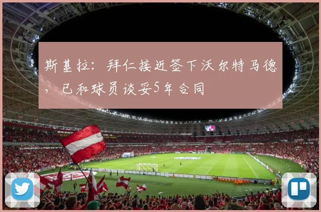 斯基拉：拜仁接近签下沃尔特马德，已和球员谈妥5年合同