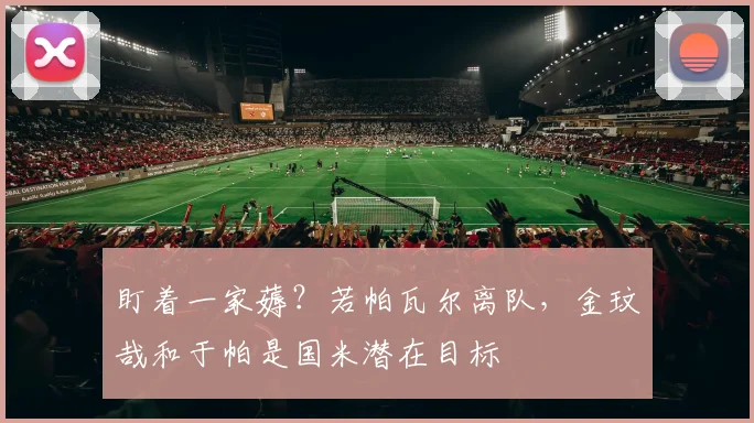 盯着一家薅？若帕瓦尔离队，金玟哉和于帕是国米潜在目标